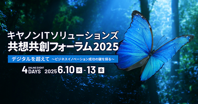 キヤノンITソリューションズ 共想共創フォーラム2025 デジタルを超えて ～ビジネスイノベーション成功の鍵を握る～ 4DAYS ONLINE EVENT 2025年6月10日(火)～2025年6月13日(金)