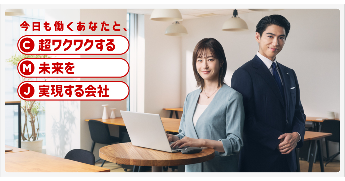 今日も働くあなたと、C 超ワクワクする M 未来を J 実現する会社 私たちが培ってきた技術に、私たちらしい情熱を宿して、あなたのビジネスの現場でお役に立ちたい。あらゆる社会の課題解決と向き合い一緒に超ワクワクする未来へ。 未来マーケティング企業 C キヤノン M マーケティング J ジャパングループ