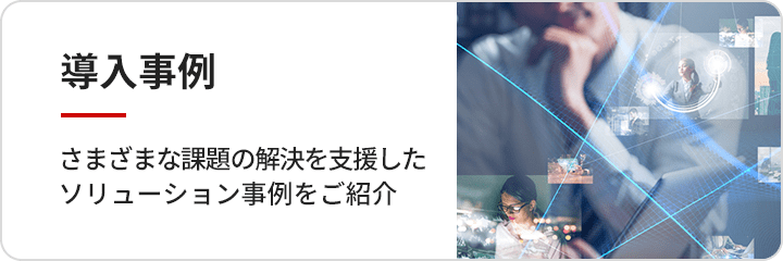 導入事例 さまざまな課題の解決を支援したソリューション事例をご紹介