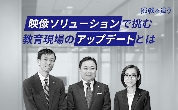 挑戦を追う 映像ソリューションで挑む教育現場のアップデートとは