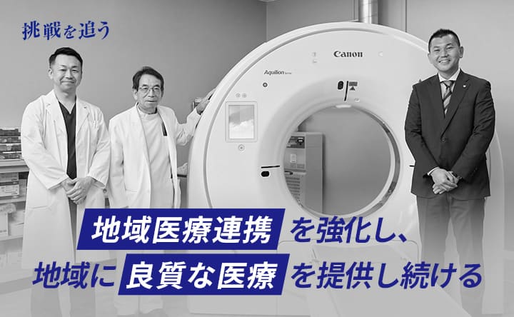 挑戦を追う 地域医療連携を強化し、地域に良質な医療を提供し続ける
