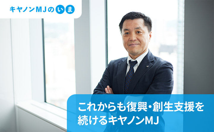 これからも、キヤノンMJが復興・創生支援を続けるキヤノンMJ