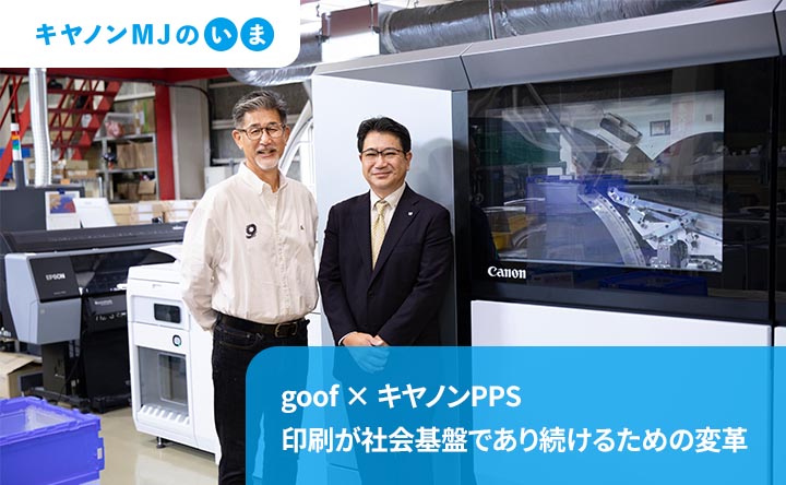 キヤノンMJのいまgoof×キヤノンPPS 印刷が社会基盤であり続けるための変革