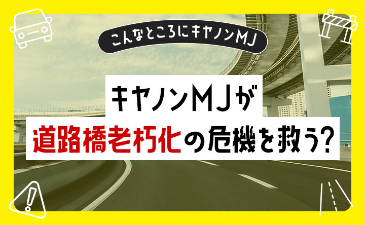 こんなところにキヤノンMJ キヤノンMJが道路橋老朽化の危機を救う?