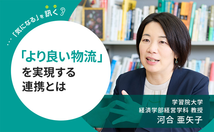 気になるを訊く より良い物流を実現する連携とは 学習院大学経営学部経営学科 教授 河合亜矢子