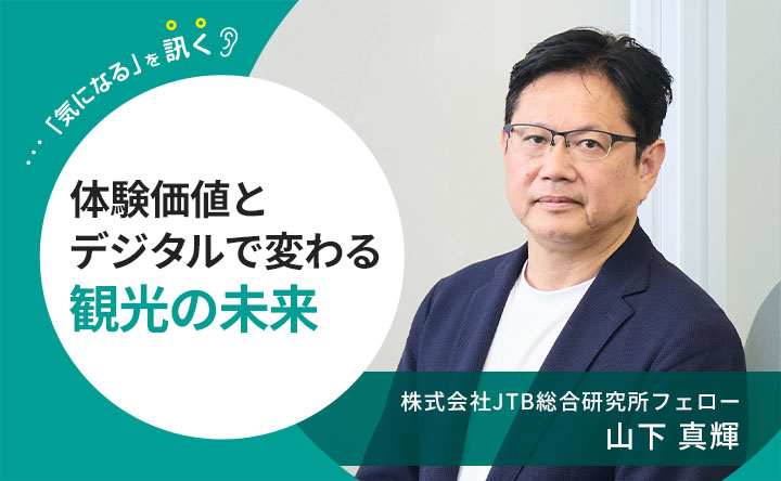 「気になる」を訊く 体験価値をデジタルで変わる観光の未来　株式会社JTB総合研究所 フェロー  山下 真輝
