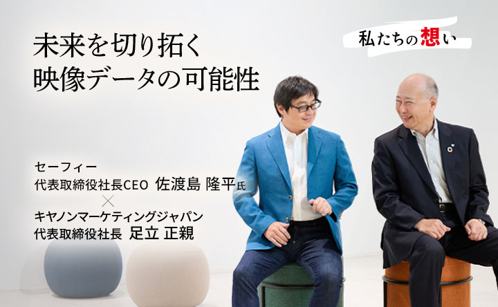 私たちの想い トップ対談未来を切り拓く映像データの可能性 セーフィー代表取締役社長CEO佐渡島隆平 キヤノンマーケティングジャパン 代表取締役社長 足立正親