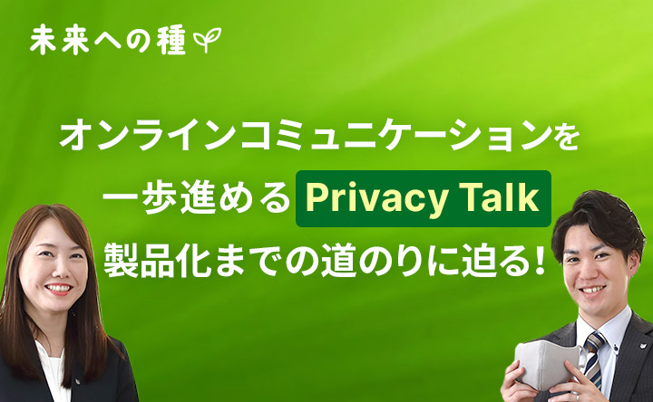 未来への種 オンラインコミュニケーションを一歩進めるPrivacy Talk製品化までの道のりに迫る！
