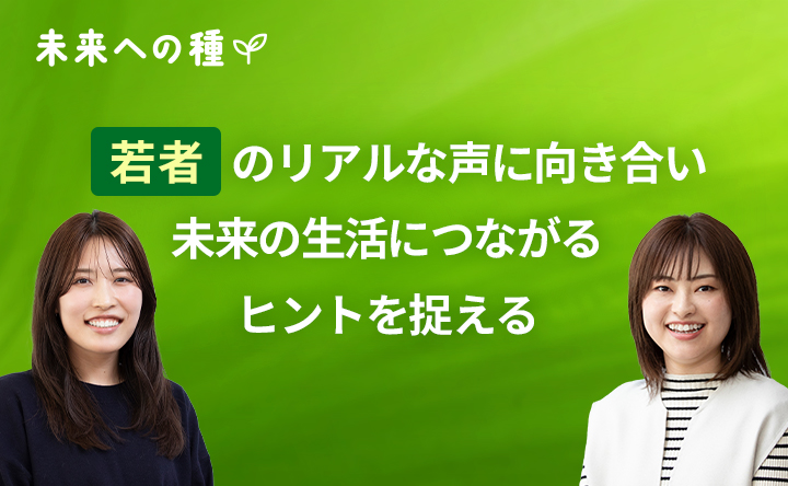 未来への種 若者のリアルな声に向き合い 未来への生活につながるヒントを捉える