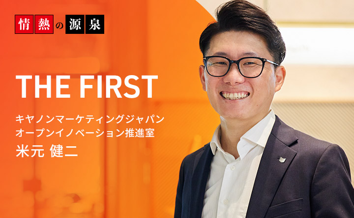 情熱の源泉 THE FIRST キヤノンマーケティングジャパン オープンイノベーション推進室  米元 健二