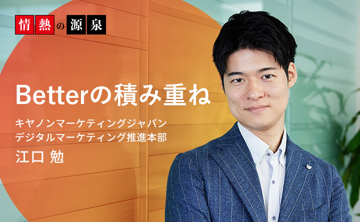 情熱の源泉 Betterの積み重ね キヤノンマーケティングジャパン デジタルマーケティング推進本部 江口勉