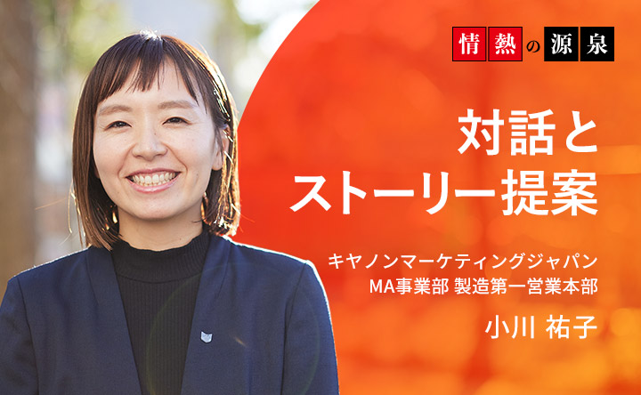 情熱の源泉 対話とストーリー提案 キヤノンマーケティングジャパン MA事業部 製造第一営業本部 小川祐子