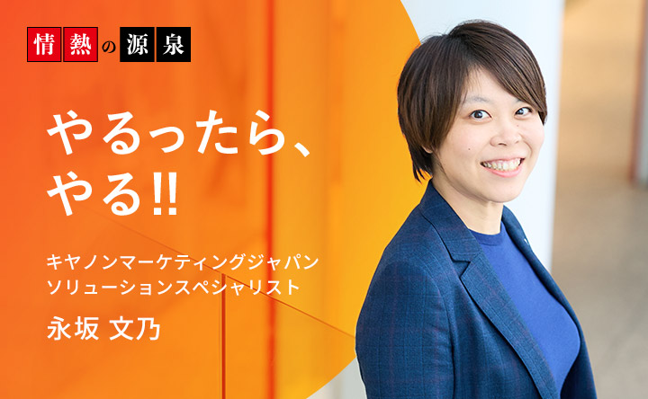 情熱の源泉 やるったら、やる！！ キヤノンマーケティングジャパン ソリューションスペシャリスト 永坂文乃