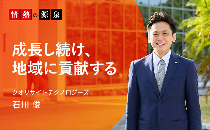 情熱の源泉 成長し続け、地域に貢献する クオリサイトテクノロジーズ 石川俊