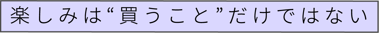 楽しみは“買うこと”だけではない