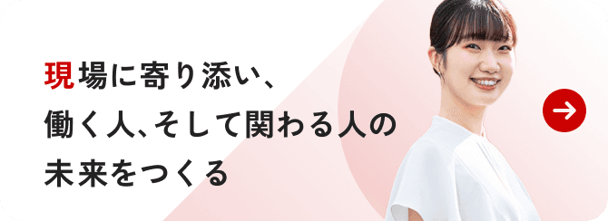 現場に寄り添い、働く人、そして関わる人の未来をつくる