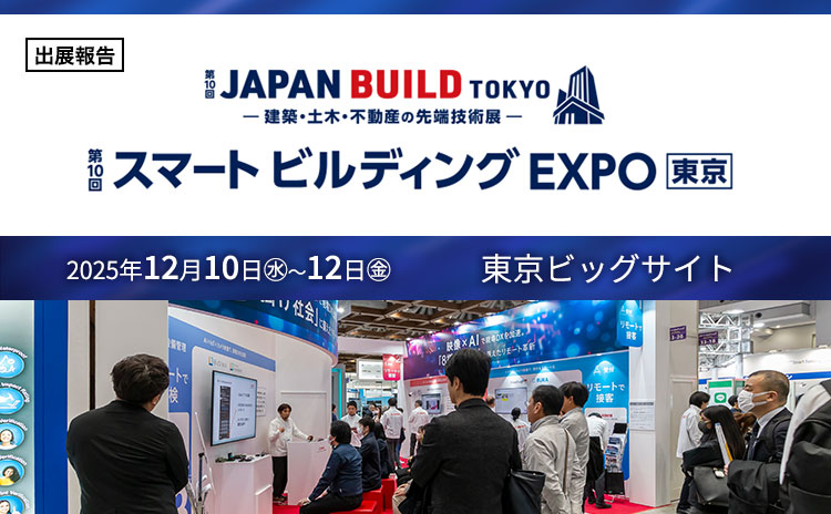 「出展報告」第10回JAPAN BUILD TOKYO ー建築・土木・不動産の先端技術展ー 第10回スマートビルディング EXPO 東京 2025年12月10日（水）～12日（金）東京ビッグサイト