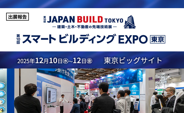 「出展報告」第10回 JAPAN BUILD TOKYO ー建築・土木・不動産の先端技術展ー 第10回スマートビルディング EXPO 東京 2025年12月10日（水）～12日（金）東京ビッグサイト