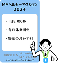 MYヘルシーアクション2024 ・1日8,000歩 ・毎日体重測定 ・野菜のおかず+1 周囲に宣言→コミュニケーション、モチベーションkeep! キヤノンマーケティングジャパングループ