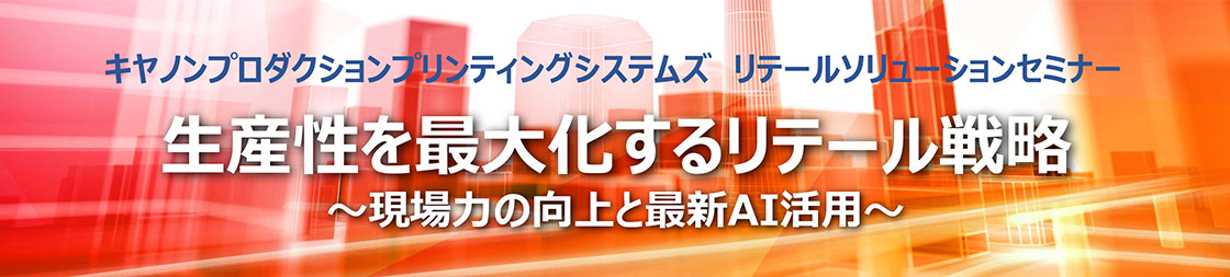 キヤノンプロダクションプリンティングシステムズ リテールソリューションセミナー 生産性を最大化するリテール戦略～現場力の向上と最新AI活用～