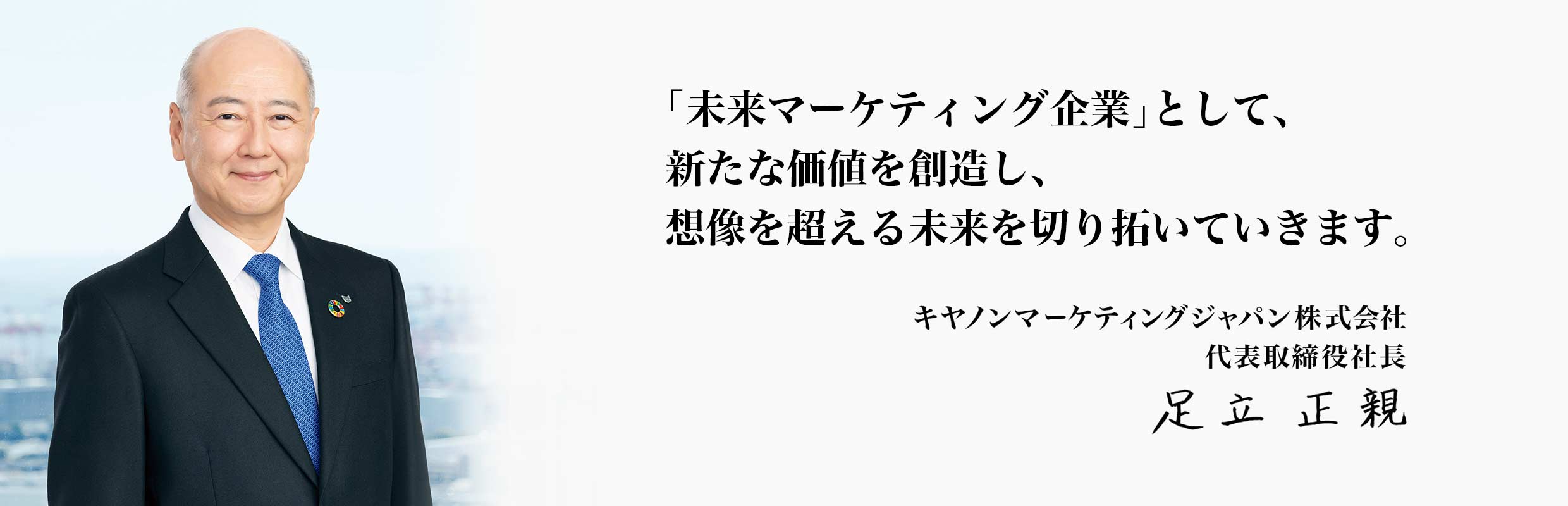 「未来マーケティング企業」として、新たな価値を創造し、想像を超える未来を切り拓いていきます。キヤノンマーケティングジャパン株式会社代表取締役社長足立正親