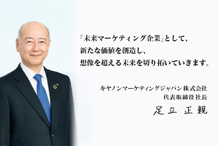 「未来マーケティング企業」として、新たな価値を創造し、想像を超える未来を切り拓いていきます。キヤノンマーケティングジャパン株式会社代表取締役社長足立正親