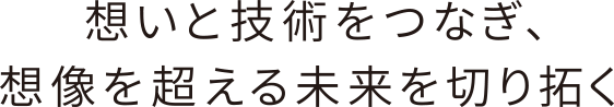 想いと技術をつなぎ、想像を超える未来を切り拓く