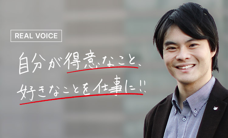 REAL VOICE 自分が得意なこと、好きなことを仕事に!!