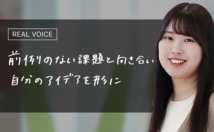 REAL VOICE 前例のない課題と向き合い自分のアイデアを形に