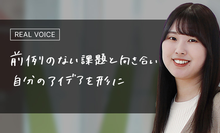 REAL VOICE 前例のない課題と向き合い自分のアイデアを形に