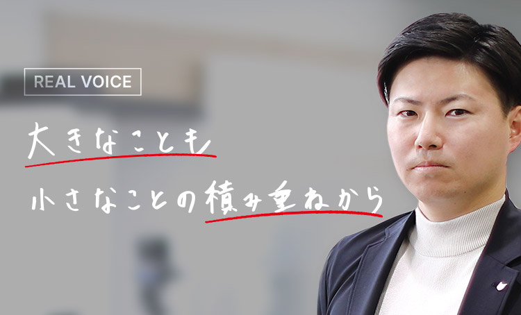 REAL VOICE 大きなことも小さなことの積み重ねから