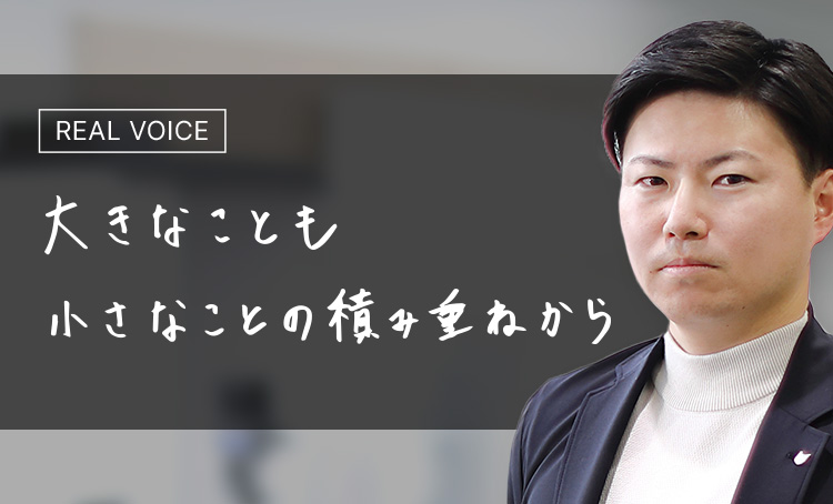 REAL VOICE 大きなことも小さなことの積み重ねから