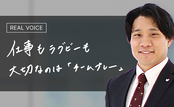 REAL VOICE 仕事もラグビーも大切のなのは「チームプレー」