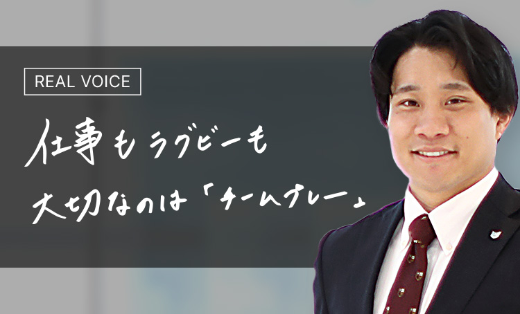 REAL VOICE 仕事もラグビーも大切なのは「チームプレー」