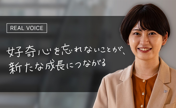 REAL VOICE 好奇心を忘れないことが、新たな成長につながる