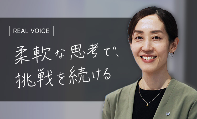 REAL VOICE 柔軟な思考で挑戦を続ける