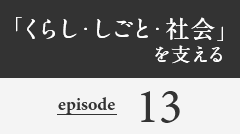 「くらし・しごと・社会」を支える episode13