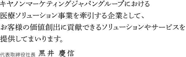 キヤノンマーケティングジャパングループにおける医療ソリューション事業を牽引する企業として、お客様の価値創出に貢献できるソリューションやサービスを提供してまいります。