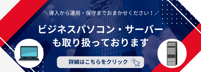 導入から運用・保守までおまかせください！ビジネスパソコン・サーバーも取り扱っております 詳細はこちらをクリック