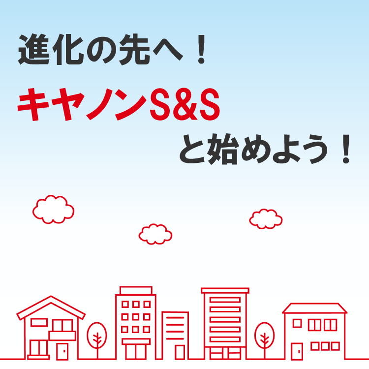 進化の先へ！キヤノンS&Sと始めよう！
