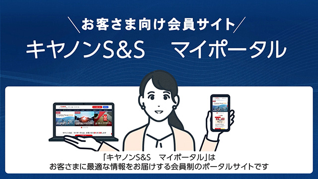 お客さま向け会員サイト キヤノンS&S マイポータル 「キヤノンS&S マイポータル」はお客さまに最適な情報をお届けする会員制のポータルサイトです