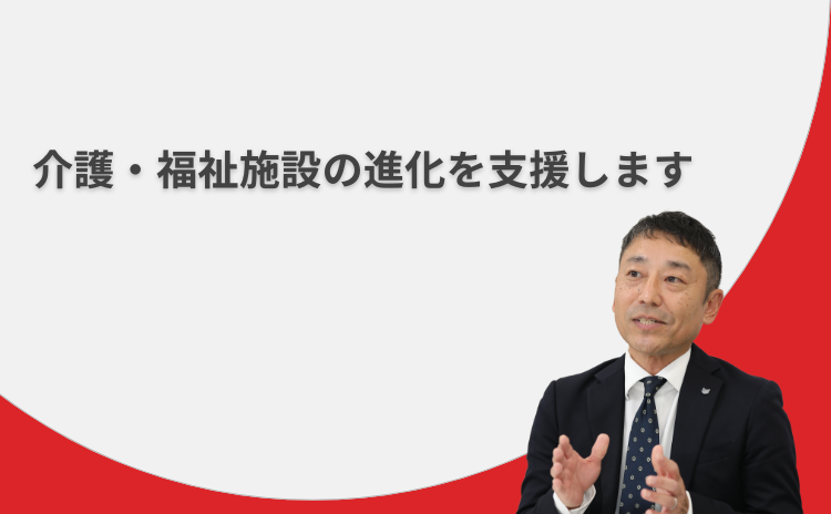 介護・福祉施設の進化を支援します