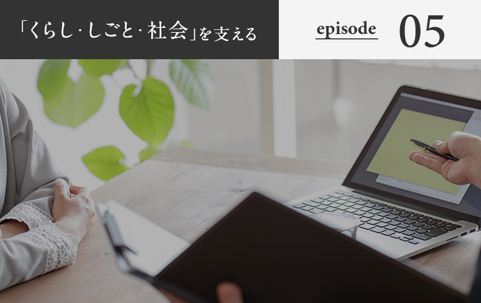 「くらし・しごと・社会」を支える episode05