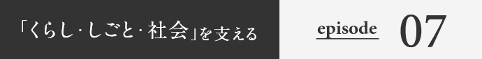 「くらし・しごと・社会」を支える episode07