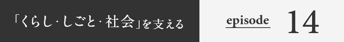 「くらし・しごと・社会」を支える episode14
