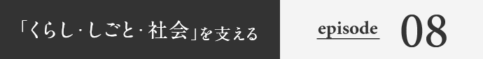 「くらし・しごと・社会」を支える episode08
