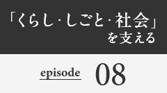 「くらし・しごと・社会」を支える episode08