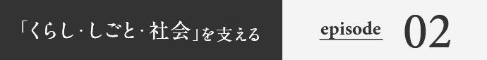 「くらし・しごと・社会」を支える episode02