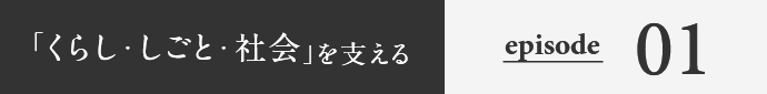 「くらし・しごと・社会」を支える episode01