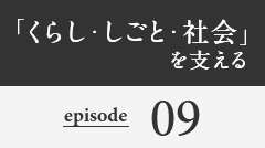 「くらし・しごと・社会」を支える episode09